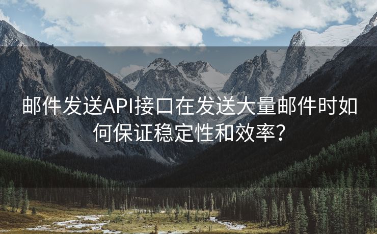 邮件发送API接口在发送大量邮件时如何保证稳定性和效率？